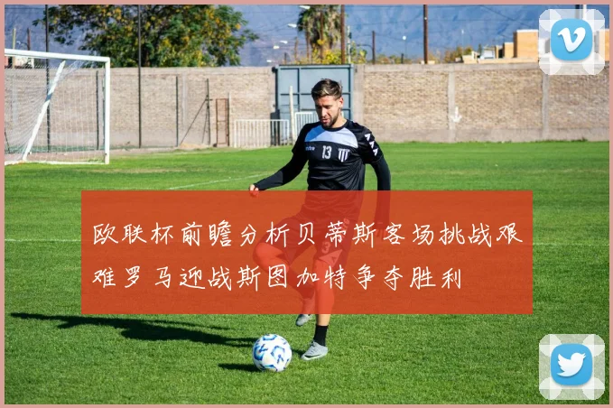 欧联杯前瞻分析贝蒂斯客场挑战艰难罗马迎战斯图加特争夺胜利