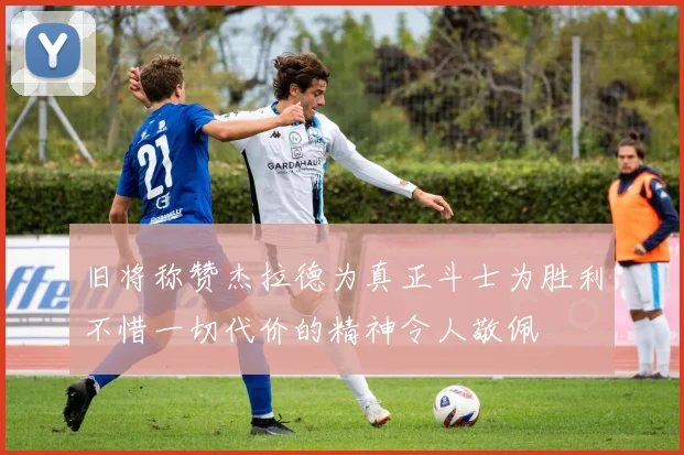 旧将称赞杰拉德为真正斗士为胜利不惜一切代价的精神令人敬佩