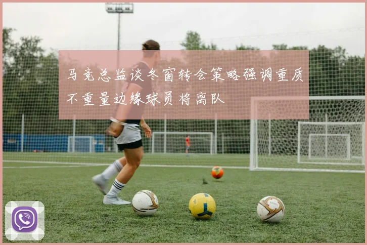 马竞总监谈冬窗转会策略强调重质不重量边缘球员将离队