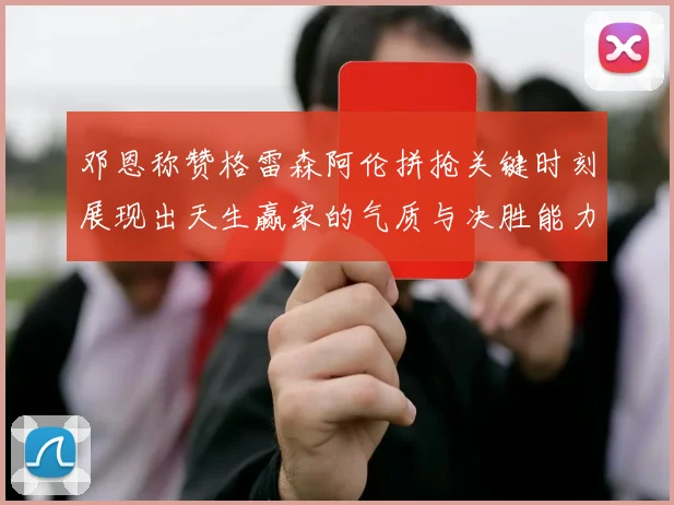 邓恩称赞格雷森阿伦拼抢关键时刻展现出天生赢家的气质与决胜能力