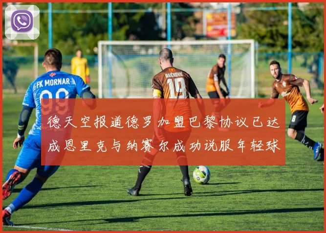 德天空报道德罗加盟巴黎协议已达成恩里克与纳赛尔成功说服年轻球员