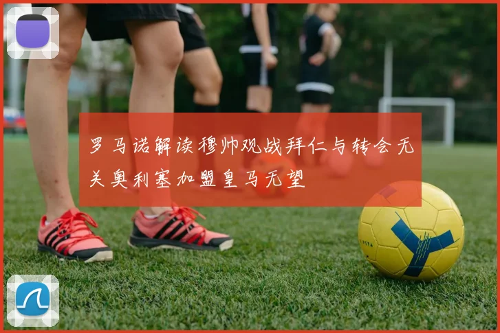 罗马诺解读穆帅观战拜仁与转会无关奥利塞加盟皇马无望