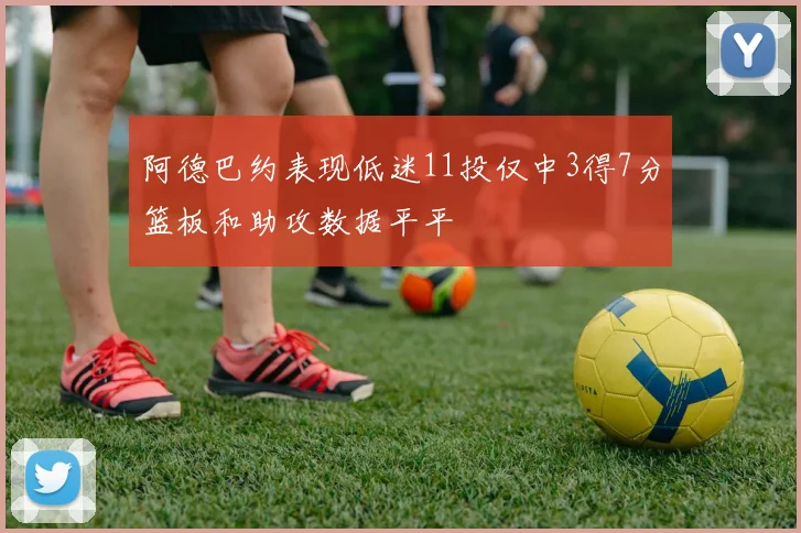 阿德巴约表现低迷11投仅中3得7分篮板和助攻数据平平
