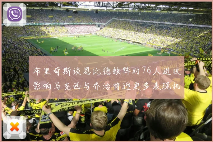 布里奇斯谈恩比德缺阵对76人进攻影响马克西与乔治将迎更多表现机会