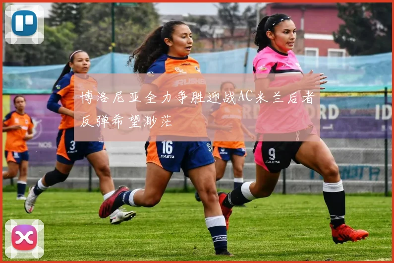 博洛尼亚全力争胜迎战AC米兰后者反弹希望渺茫