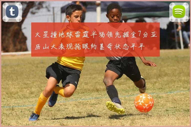 火星撞地球雷霆半场领先掘金7分亚历山大表现抢眼约基奇状态平平