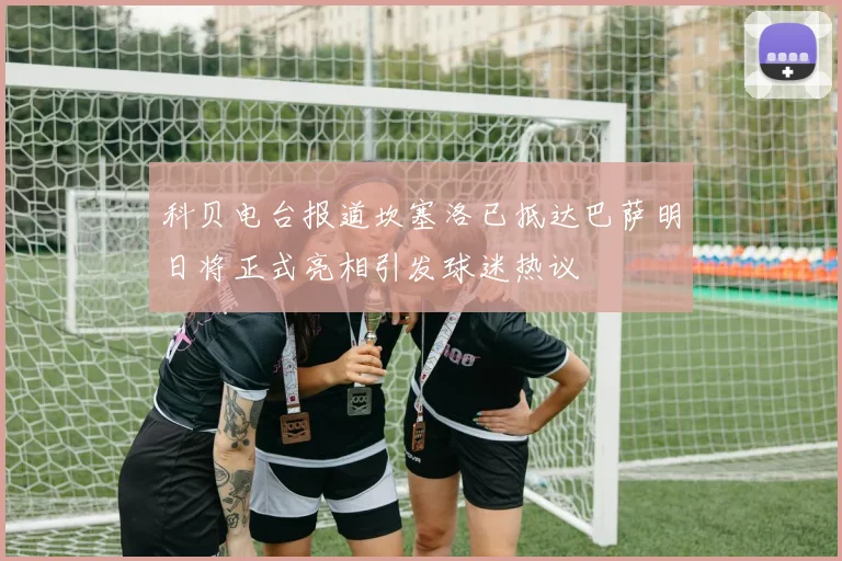 科贝电台报道坎塞洛已抵达巴萨明日将正式亮相引发球迷热议