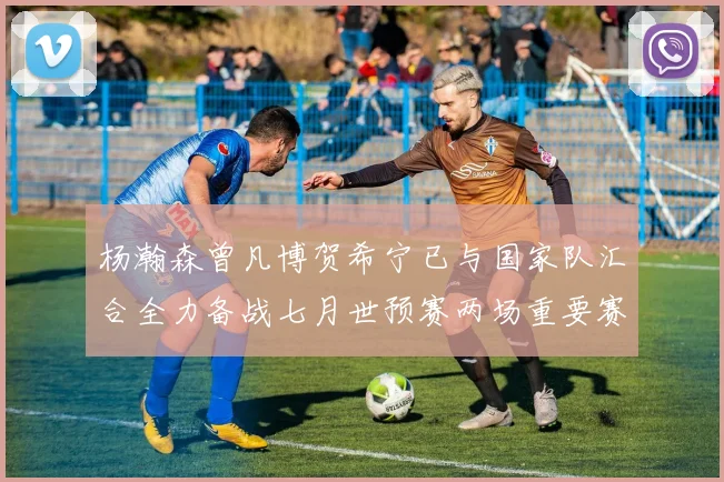 杨瀚森曾凡博贺希宁已与国家队汇合全力备战七月世预赛两场重要赛事