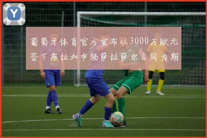 葡萄牙体育官方宣布以3000万欧元签下布拉加中场萨拉萨尔合同为期五年