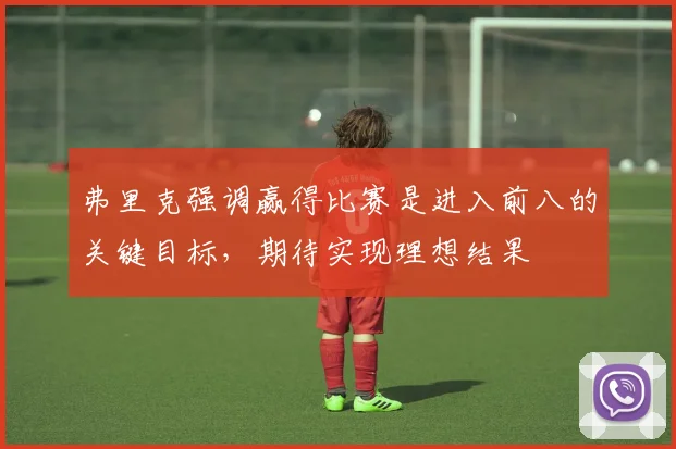 弗里克强调赢得比赛是进入前八的关键目标，期待实现理想结果