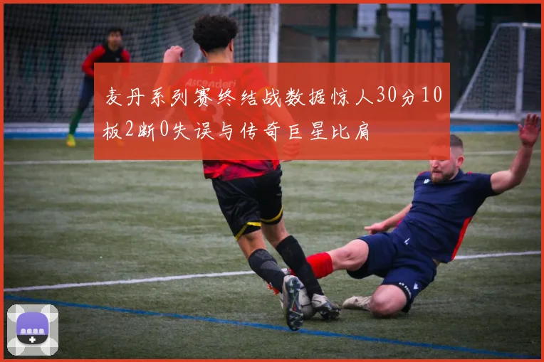 麦丹系列赛终结战数据惊人30分10板2断0失误与传奇巨星比肩