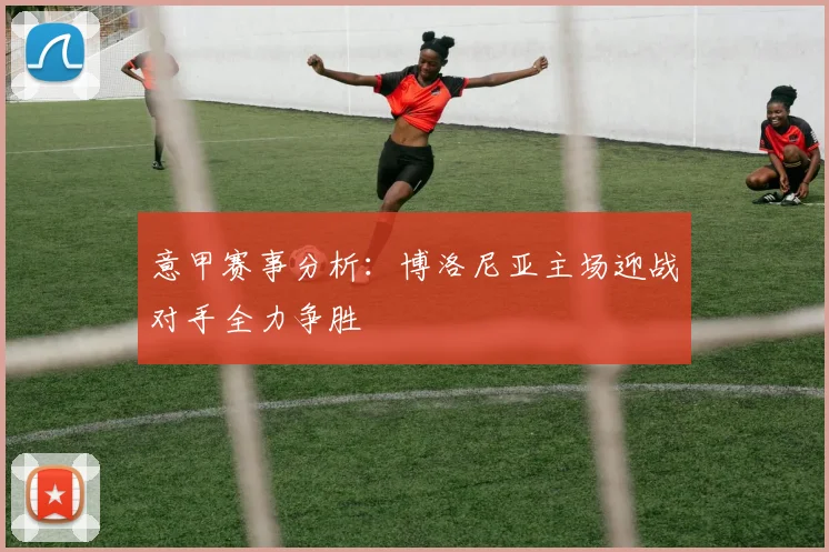 意甲赛事分析：博洛尼亚主场迎战对手全力争胜