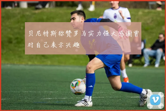 贝尼特斯称赞罗马实力强大感谢曾对自己表示兴趣