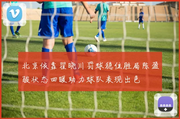 北京依靠翟晓川罚球稳住胜局陈盈骏状态回暖助力球队表现出色