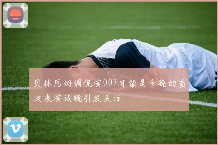 贝林厄姆调侃演007可能是今晚的首次表演试镜引发关注