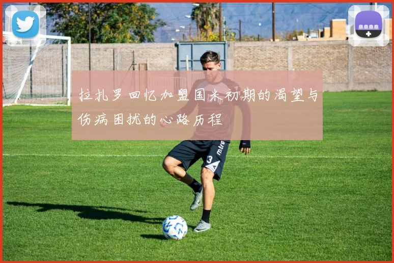 拉扎罗回忆加盟国米初期的渴望与伤病困扰的心路历程