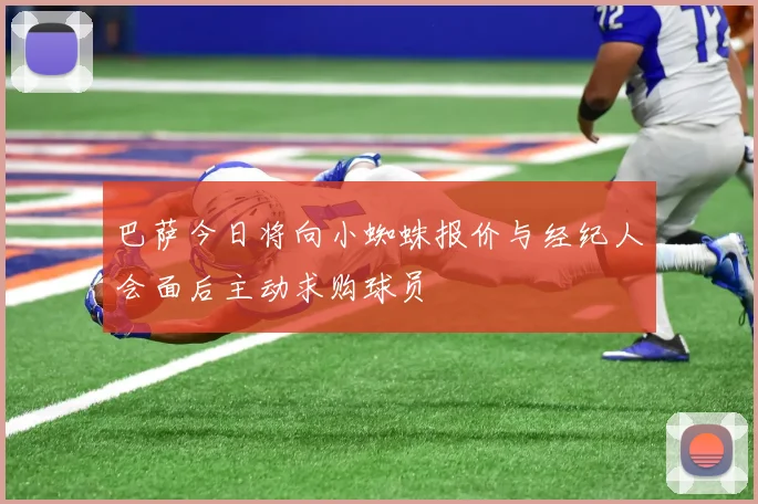 巴萨今日将向小蜘蛛报价与经纪人会面后主动求购球员